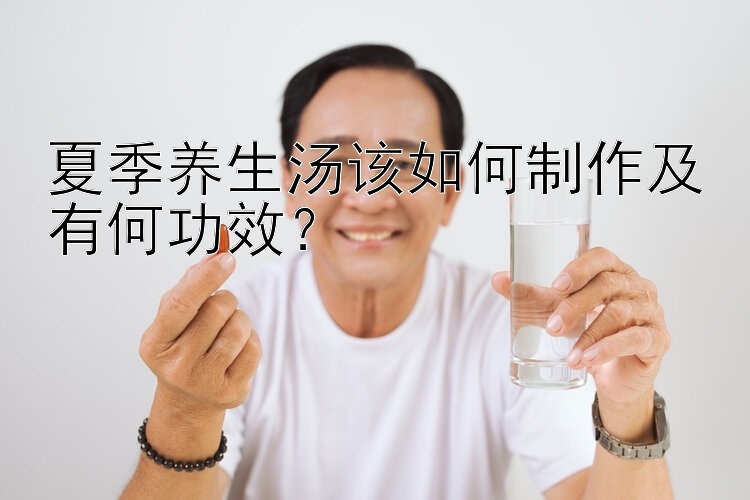 夏季养生汤该如何制作及有何功效？