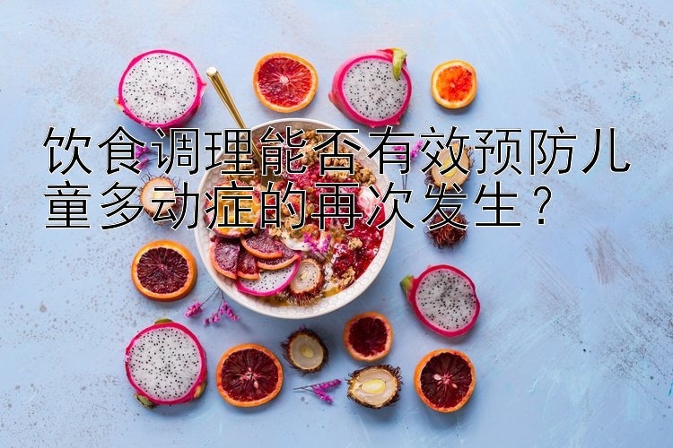 饮食调理能否有效预防儿童多动症的再次发生？