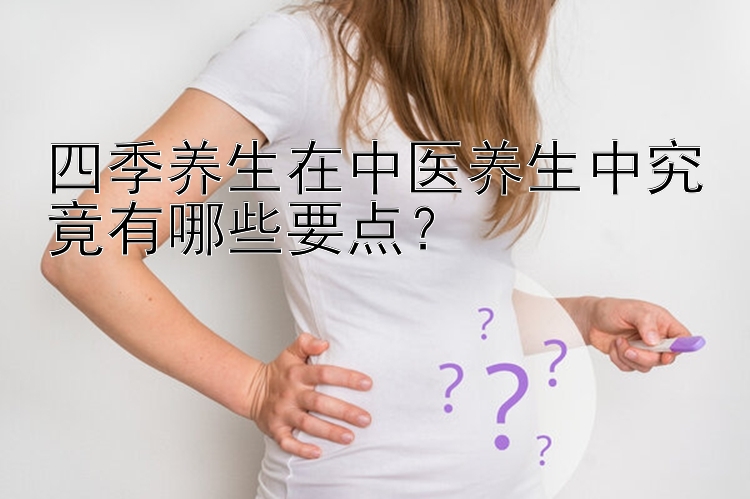 四季养生在中医养生中究竟有哪些要点？