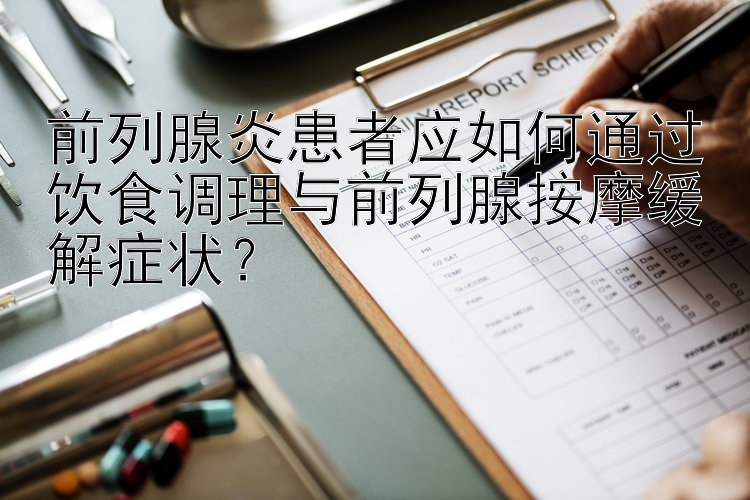 前列腺炎患者应如何通过饮食调理与前列腺按摩缓解症状？