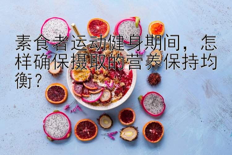 素食者运动健身期间，怎样确保摄取的营养保持均衡？