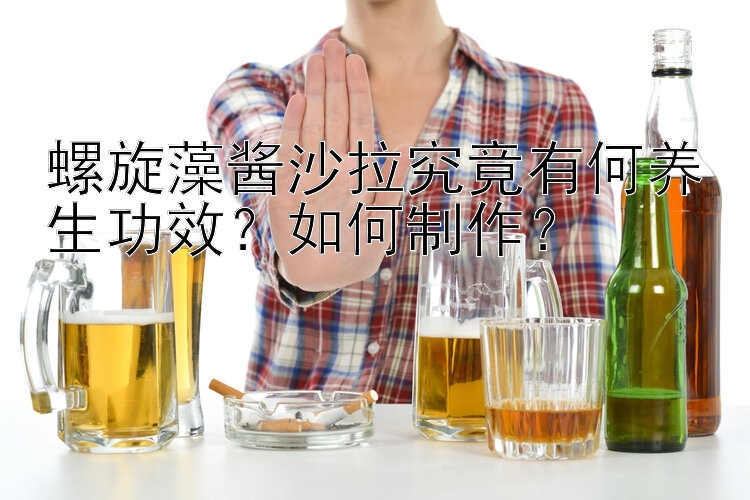 螺旋藻酱沙拉究竟有何养生功效？如何制作？