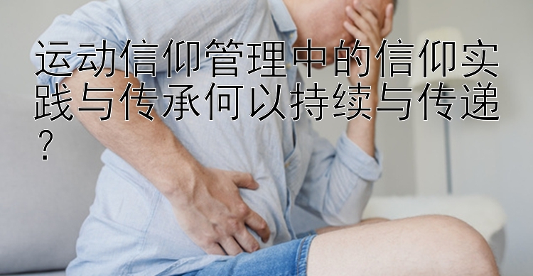 运动信仰管理中的信仰实践与传承何以持续与传递？