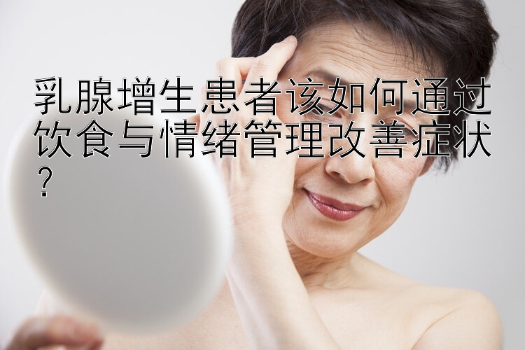 乳腺增生患者该如何通过饮食与情绪管理改善症状？