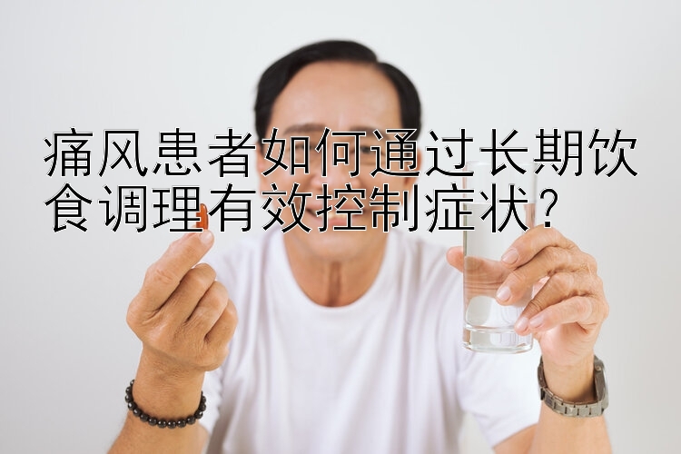 痛风患者如何通过长期饮食调理有效控制症状？