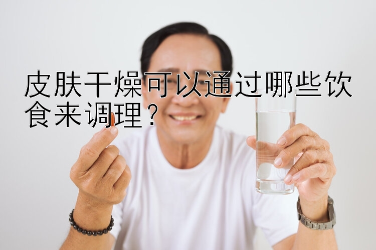 皮肤干燥可以通过哪些饮食来调理？