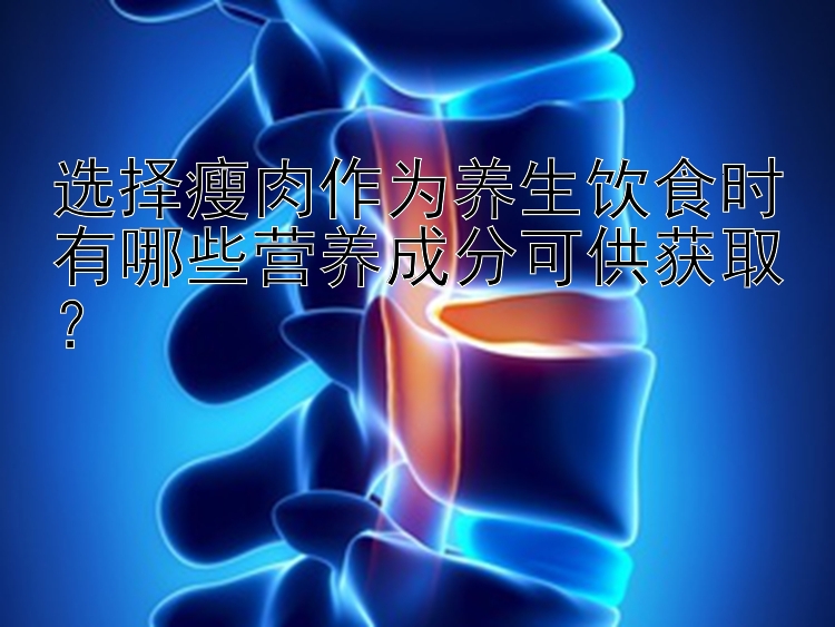 选择瘦肉作为养生饮食时有哪些营养成分可供获取？