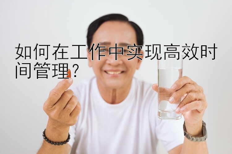 如何在工作中实现高效时间管理？