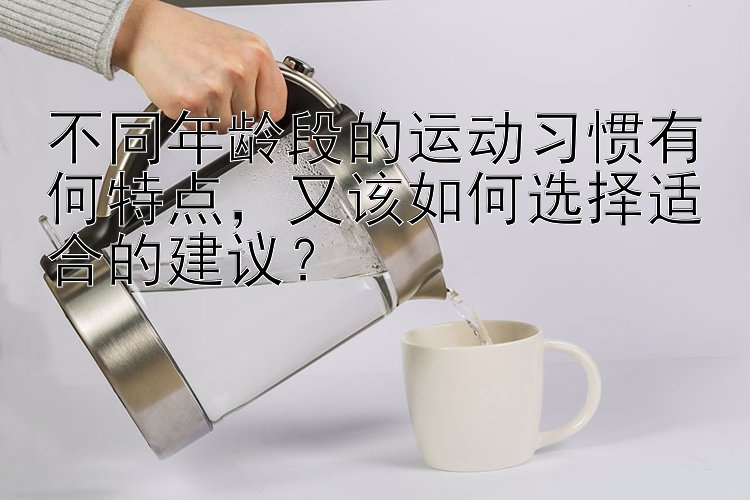 不同年龄段的运动习惯有何特点，又该如何选择适合的建议？