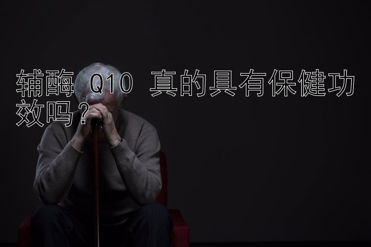 辅酶 Q10 真的具有保健功效吗？