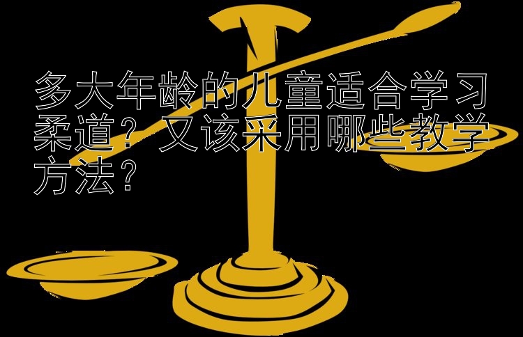 多大年龄的儿童适合学习柔道？又该采用哪些教学方法？