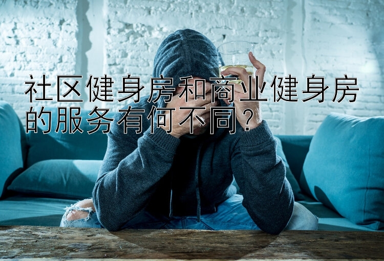 社区健身房和商业健身房的服务有何不同？