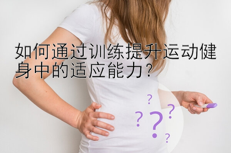 如何通过训练提升运动健身中的适应能力？