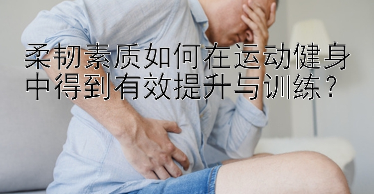 柔韧素质如何在运动健身中得到有效提升与训练？