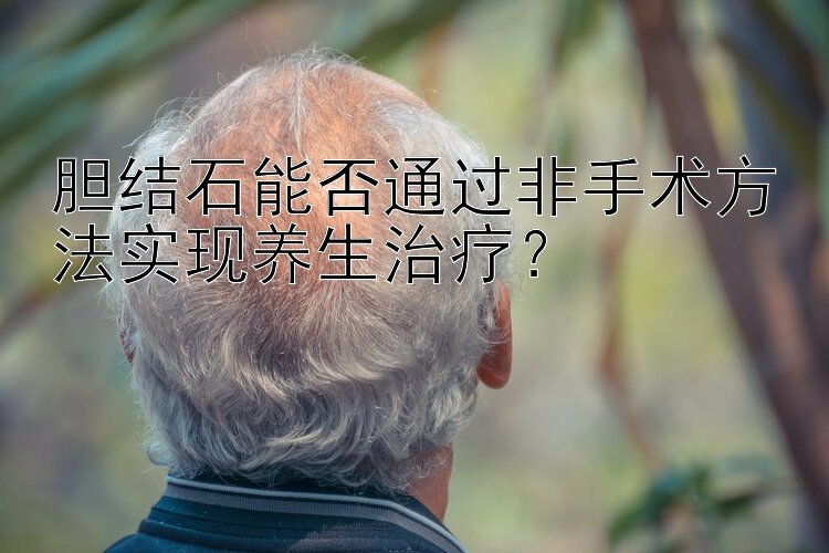 胆结石能否通过非手术方法实现养生治疗？