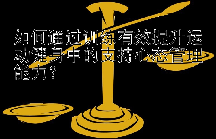 如何通过训练有效提升运动健身中的支持心态管理能力？