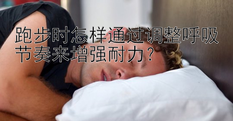 跑步时怎样通过调整呼吸节奏来增强耐力？