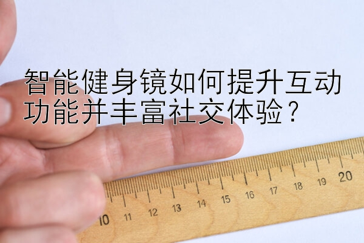 智能健身镜如何提升互动功能并丰富社交体验？