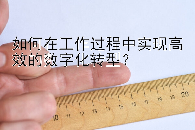 如何在工作过程中实现高效的数字化转型？