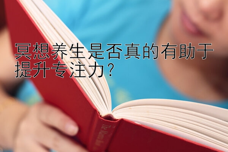 冥想养生是否真的有助于提升专注力？