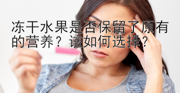 冻干水果是否保留了原有的营养？该如何选择？