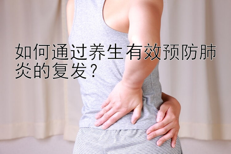 如何通过养生有效预防肺炎的复发？