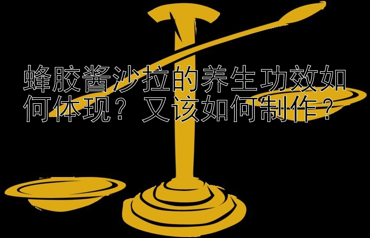 蜂胶酱沙拉的养生功效如何体现？又该如何制作？