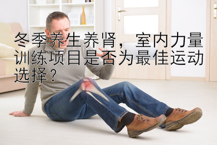 冬季养生养肾，室内力量训练项目是否为最佳运动选择？