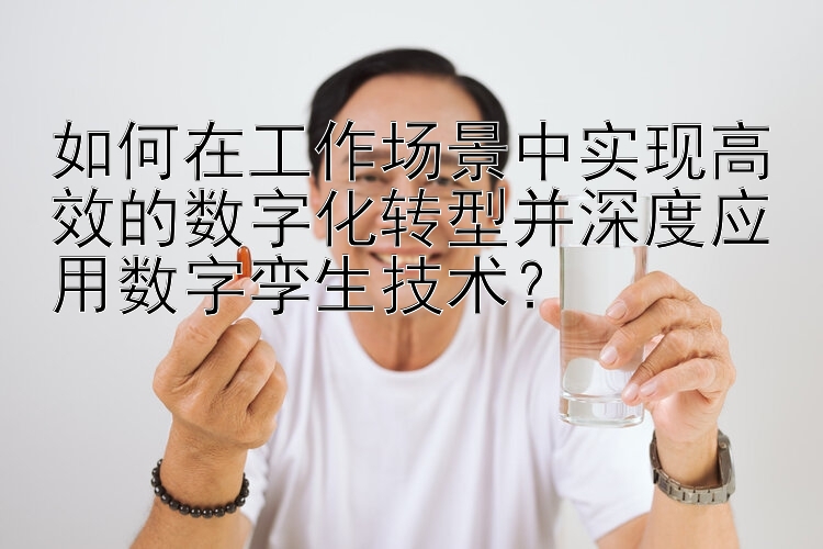 如何在工作场景中实现高效的数字化转型并深度应用数字孪生技术？