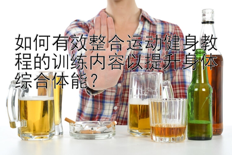 如何有效整合运动健身教程的训练内容以提升身体综合体能？