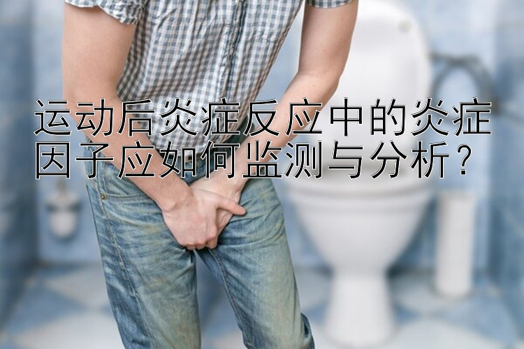 运动后炎症反应中的炎症因子应如何监测与分析？