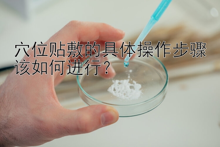 穴位贴敷的具体操作步骤该如何进行？