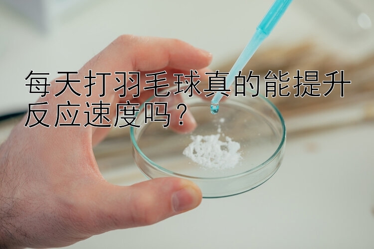 每天打羽毛球真的能提升反应速度吗？