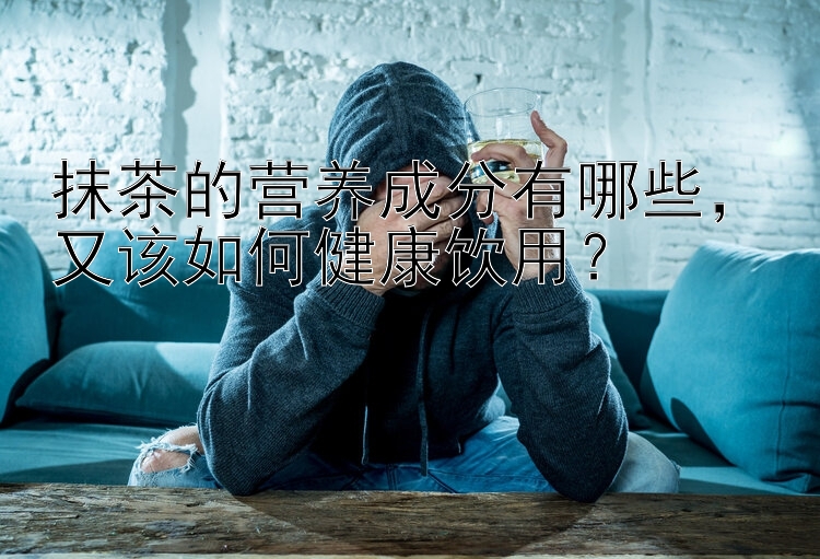 抹茶的营养成分有哪些，又该如何健康饮用？