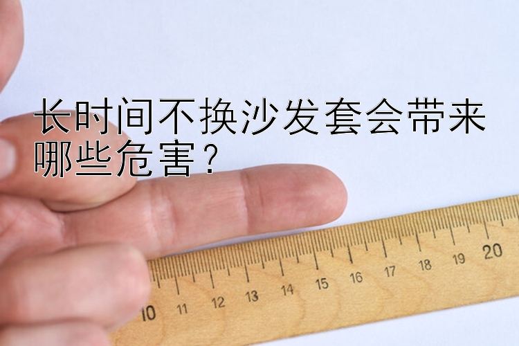 长时间不换沙发套会带来哪些危害？