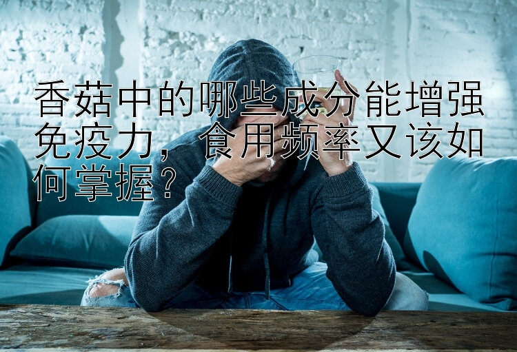 香菇中的哪些成分能增强免疫力，食用频率又该如何掌握？