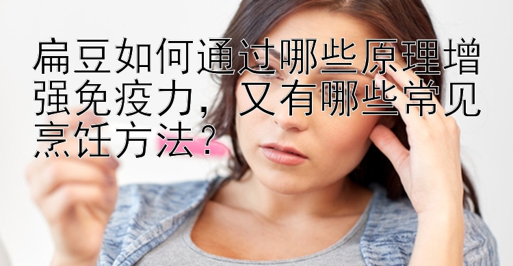 扁豆如何通过哪些原理增强免疫力，又有哪些常见烹饪方法？