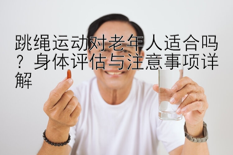 跳绳运动对老年人适合吗？身体评估与注意事项详解