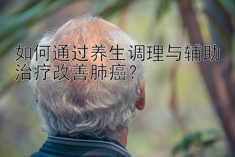 如何通过养生调理与辅助治疗改善肺癌？