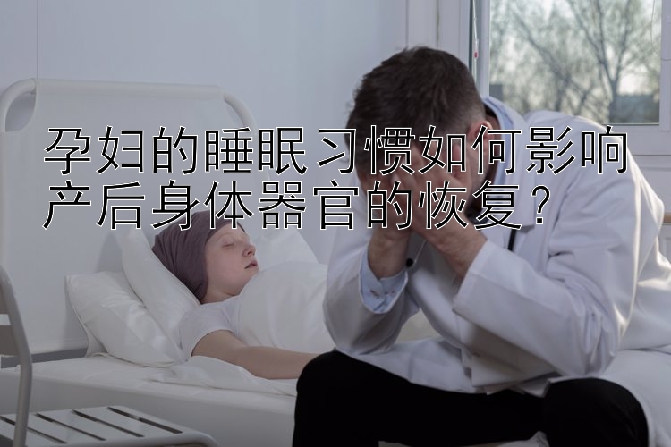 孕妇的睡眠习惯如何影响产后身体器官的恢复？