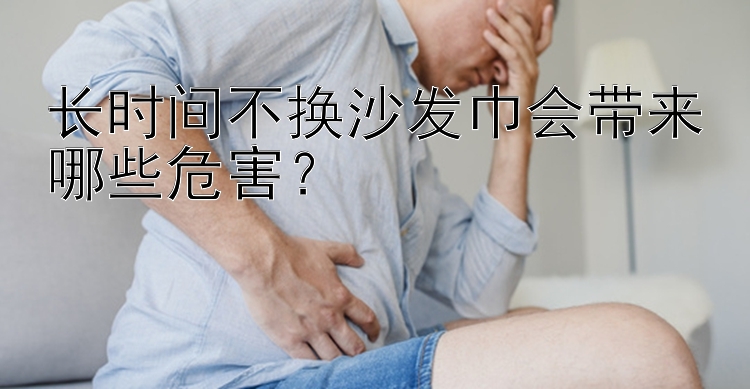 长时间不换沙发巾会带来哪些危害？