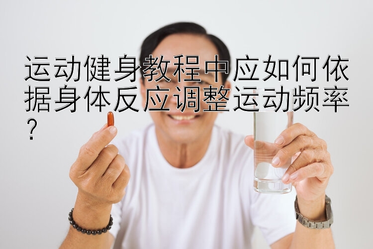 运动健身教程中应如何依据身体反应调整运动频率？