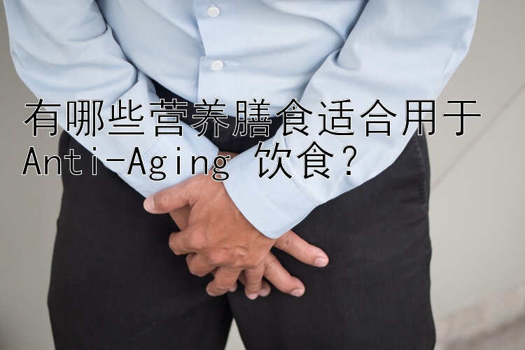 有哪些营养膳食适合用于 Anti-Aging 饮食？