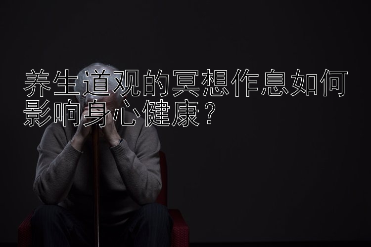 养生道观的冥想作息如何影响身心健康？