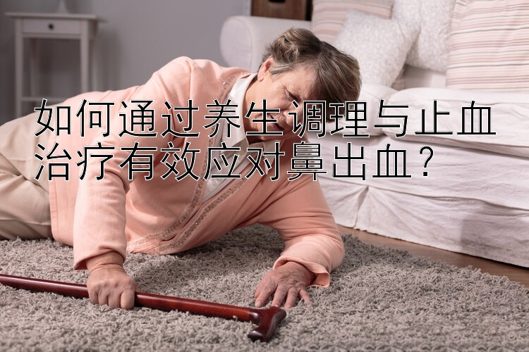 如何通过养生调理与止血治疗有效应对鼻出血？