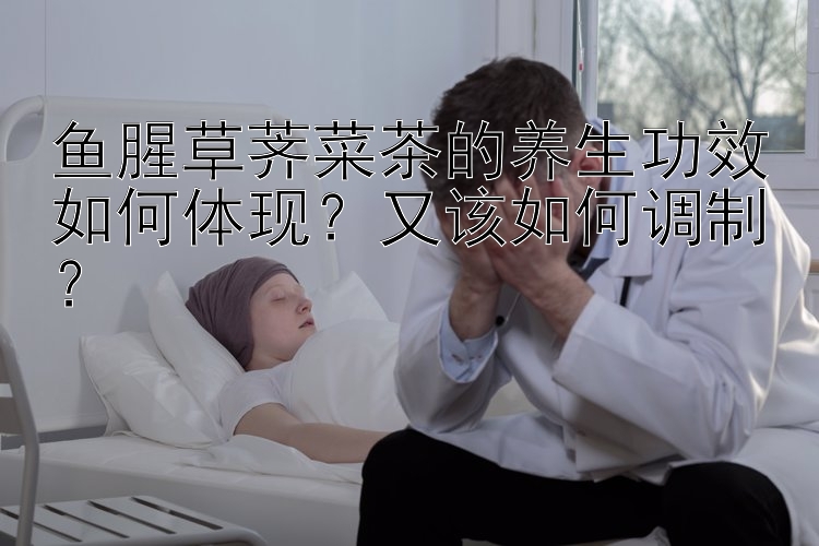 鱼腥草荠菜茶的养生功效如何体现？大一分钟快三技巧与和值攻略