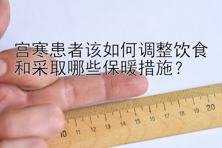 宫寒患者该如何调整饮食和采取哪些保暖措施？