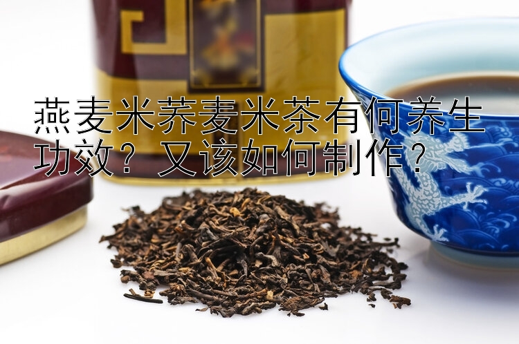 燕麦米荞麦米茶有何养生功效？又该如何制作？