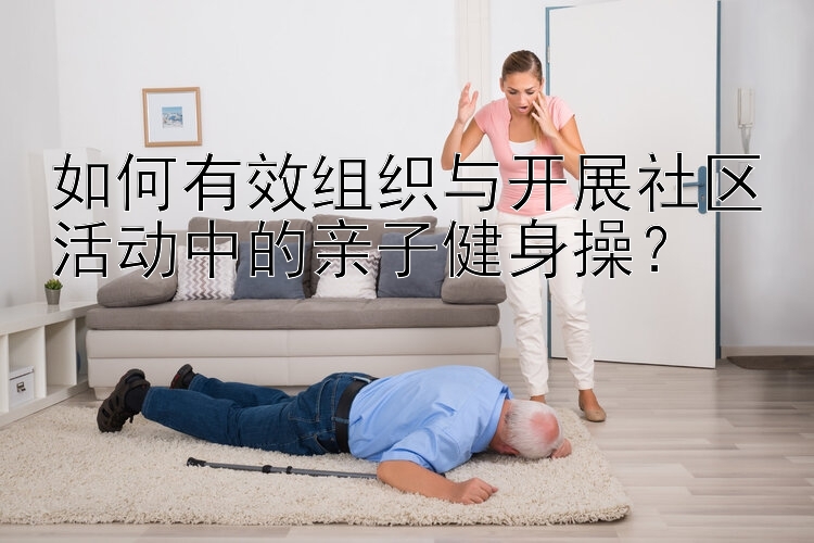 如何有效组织与开展社区活动中的亲子健身操？