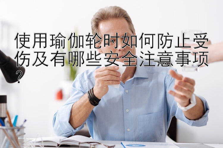 使用瑜伽轮时如何防止受伤及有哪些安全注意事项？